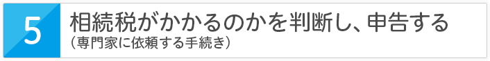 相続税がかかるのかを判断し、申告する（専門家に依頼する手続き）